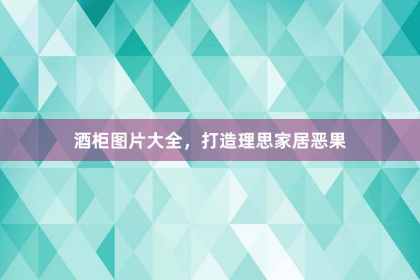 酒柜图片大全，打造理思家居恶果