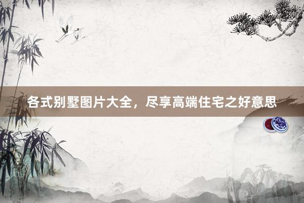各式别墅图片大全，尽享高端住宅之好意思