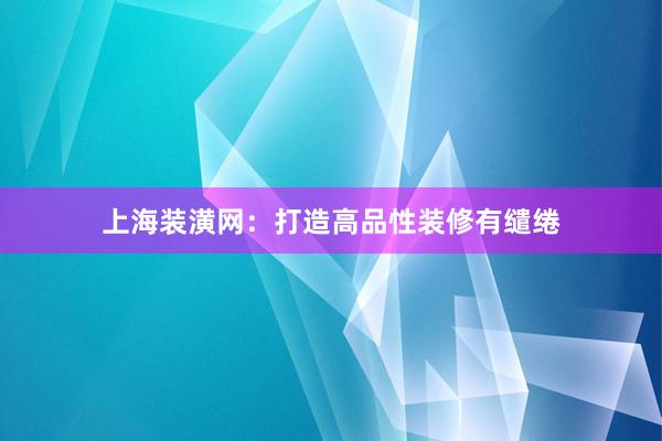 上海装潢网：打造高品性装修有缱绻